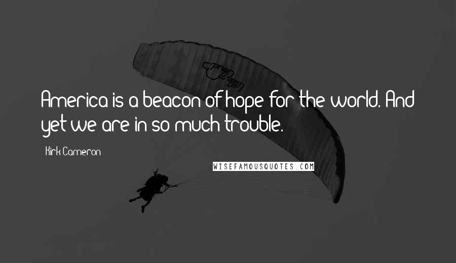 Kirk Cameron Quotes: America is a beacon of hope for the world. And yet we are in so much trouble.