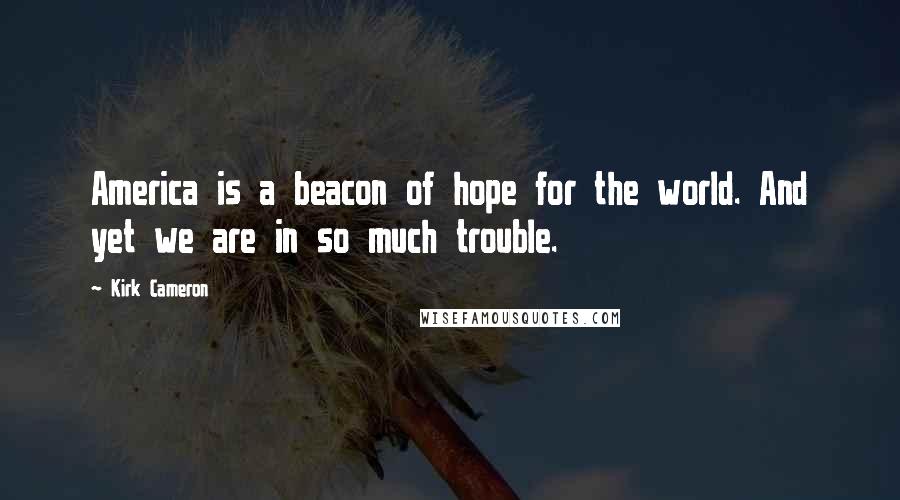 Kirk Cameron Quotes: America is a beacon of hope for the world. And yet we are in so much trouble.