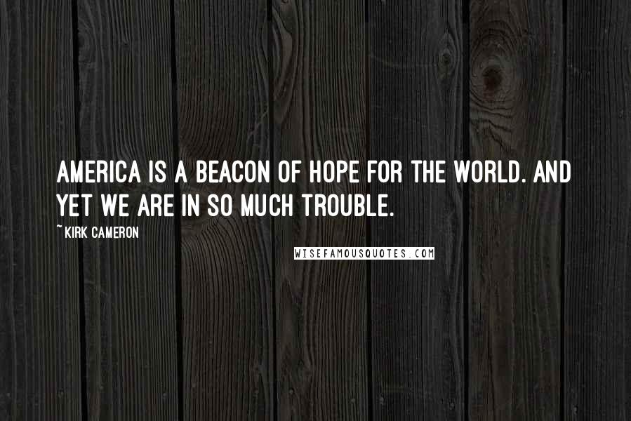Kirk Cameron Quotes: America is a beacon of hope for the world. And yet we are in so much trouble.