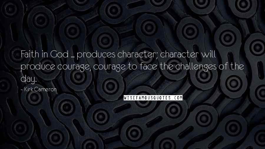 Kirk Cameron Quotes: Faith in God ... produces character; character will produce courage, courage to face the challenges of the day.