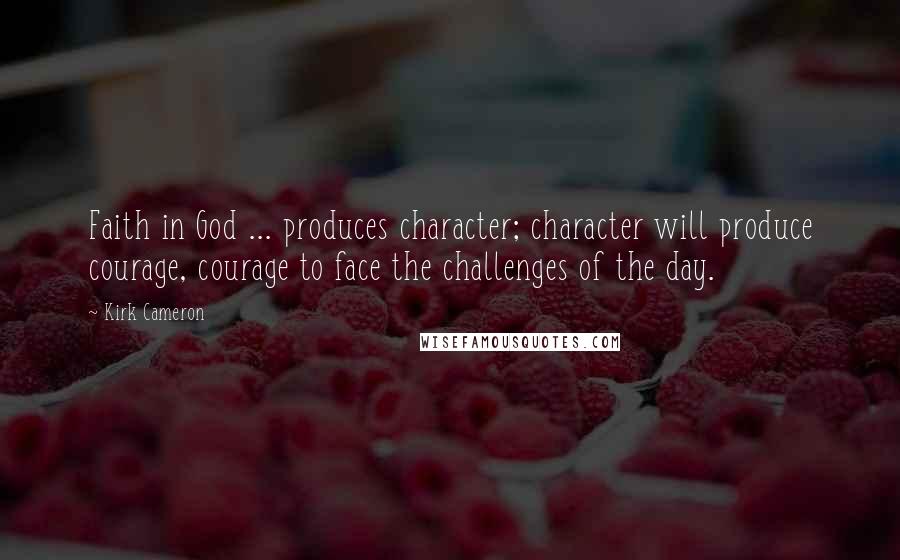 Kirk Cameron Quotes: Faith in God ... produces character; character will produce courage, courage to face the challenges of the day.