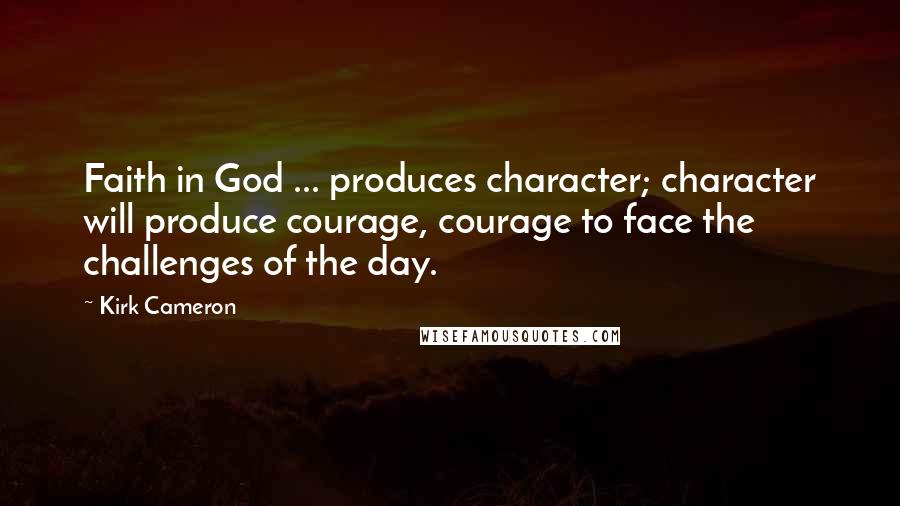 Kirk Cameron Quotes: Faith in God ... produces character; character will produce courage, courage to face the challenges of the day.