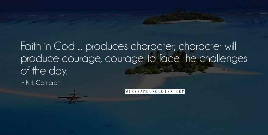 Kirk Cameron Quotes: Faith in God ... produces character; character will produce courage, courage to face the challenges of the day.