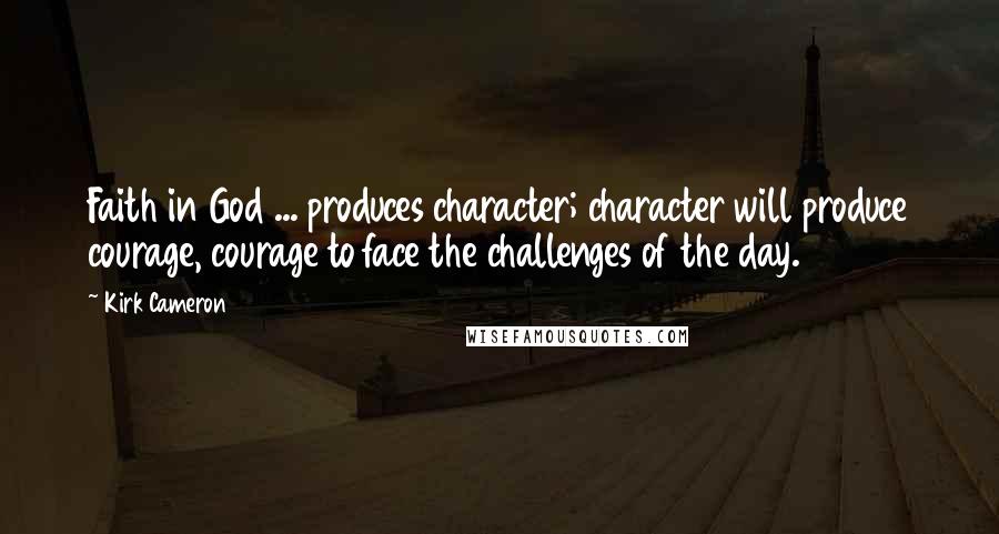 Kirk Cameron Quotes: Faith in God ... produces character; character will produce courage, courage to face the challenges of the day.