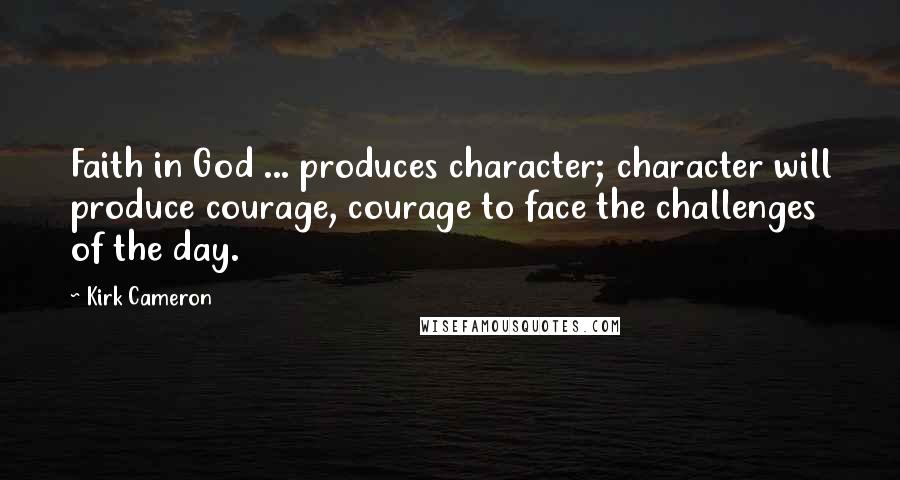 Kirk Cameron Quotes: Faith in God ... produces character; character will produce courage, courage to face the challenges of the day.