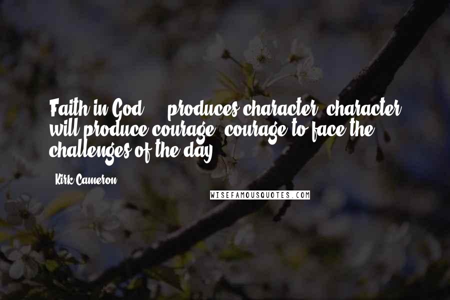 Kirk Cameron Quotes: Faith in God ... produces character; character will produce courage, courage to face the challenges of the day.