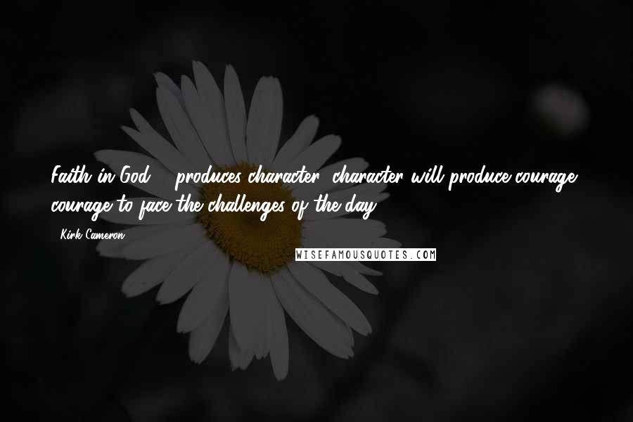 Kirk Cameron Quotes: Faith in God ... produces character; character will produce courage, courage to face the challenges of the day.