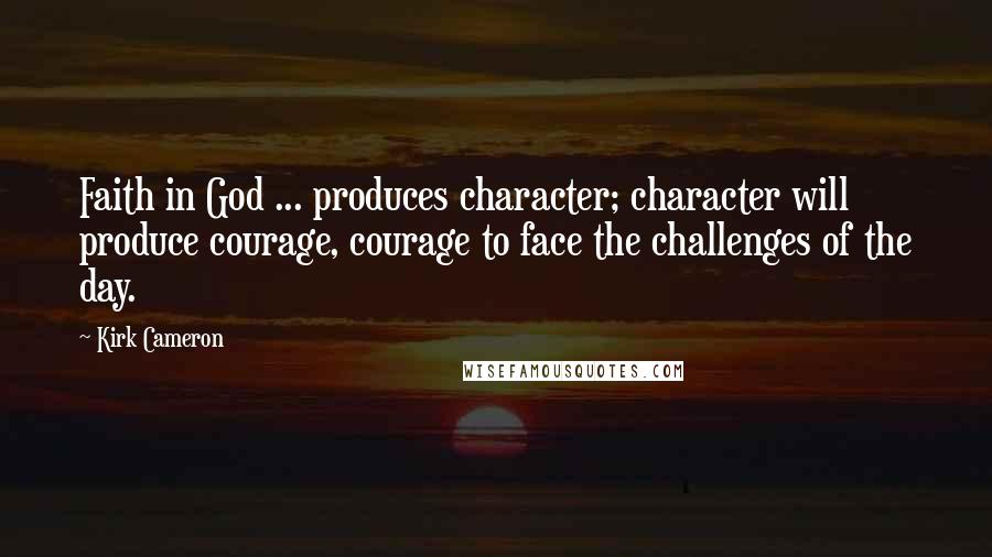 Kirk Cameron Quotes: Faith in God ... produces character; character will produce courage, courage to face the challenges of the day.