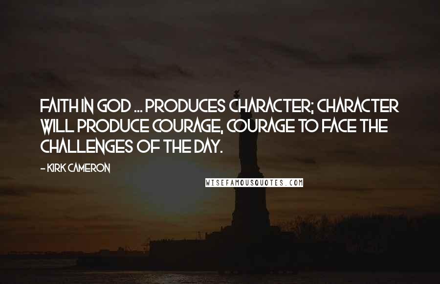 Kirk Cameron Quotes: Faith in God ... produces character; character will produce courage, courage to face the challenges of the day.