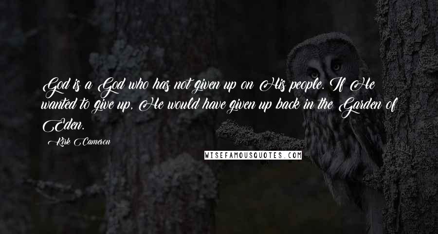 Kirk Cameron Quotes: God is a God who has not given up on His people. If He wanted to give up, He would have given up back in the Garden of Eden.