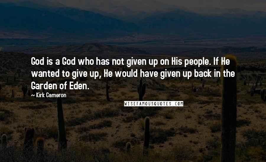 Kirk Cameron Quotes: God is a God who has not given up on His people. If He wanted to give up, He would have given up back in the Garden of Eden.