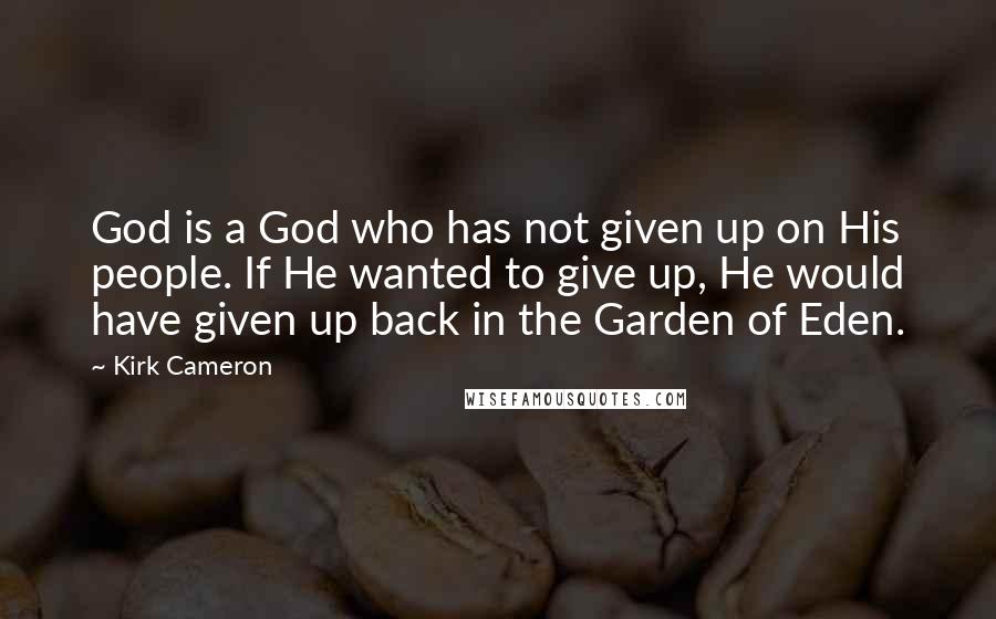 Kirk Cameron Quotes: God is a God who has not given up on His people. If He wanted to give up, He would have given up back in the Garden of Eden.