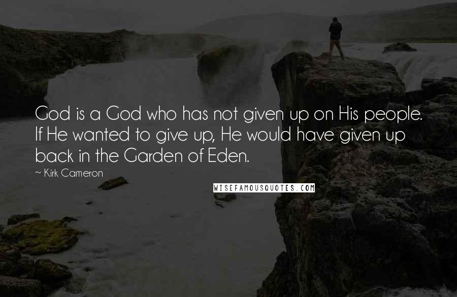 Kirk Cameron Quotes: God is a God who has not given up on His people. If He wanted to give up, He would have given up back in the Garden of Eden.