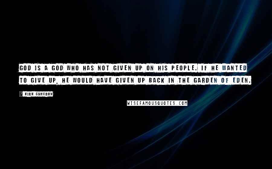 Kirk Cameron Quotes: God is a God who has not given up on His people. If He wanted to give up, He would have given up back in the Garden of Eden.