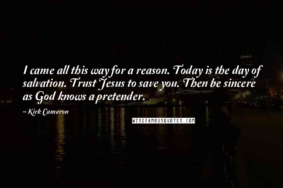 Kirk Cameron Quotes: I came all this way for a reason. Today is the day of salvation. Trust Jesus to save you. Then be sincere as God knows a pretender.