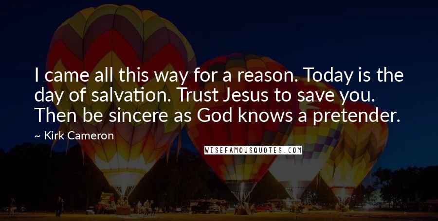 Kirk Cameron Quotes: I came all this way for a reason. Today is the day of salvation. Trust Jesus to save you. Then be sincere as God knows a pretender.