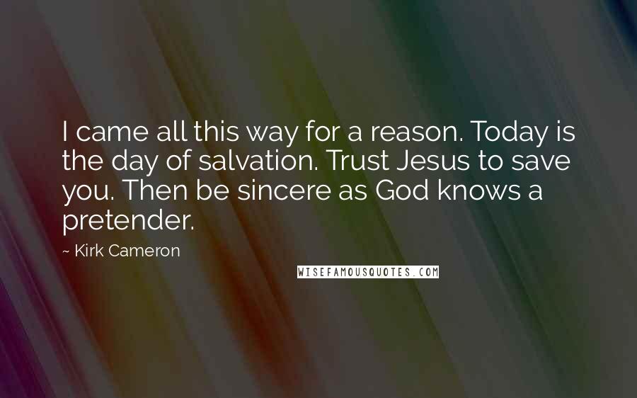 Kirk Cameron Quotes: I came all this way for a reason. Today is the day of salvation. Trust Jesus to save you. Then be sincere as God knows a pretender.