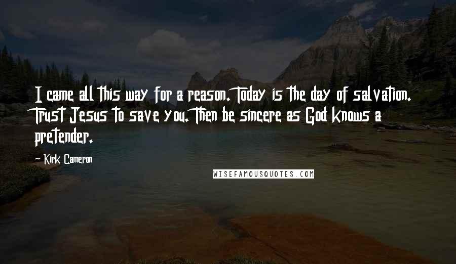 Kirk Cameron Quotes: I came all this way for a reason. Today is the day of salvation. Trust Jesus to save you. Then be sincere as God knows a pretender.