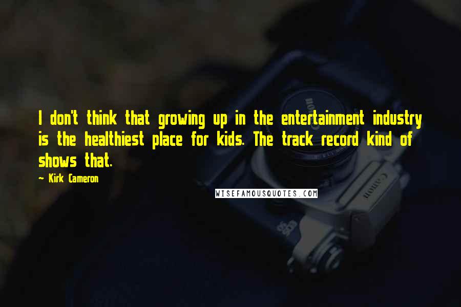 Kirk Cameron Quotes: I don't think that growing up in the entertainment industry is the healthiest place for kids. The track record kind of shows that.