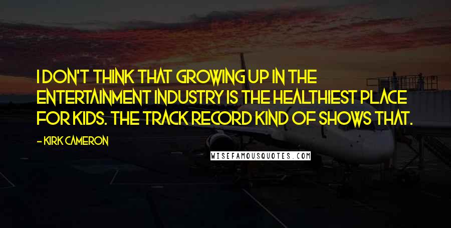 Kirk Cameron Quotes: I don't think that growing up in the entertainment industry is the healthiest place for kids. The track record kind of shows that.