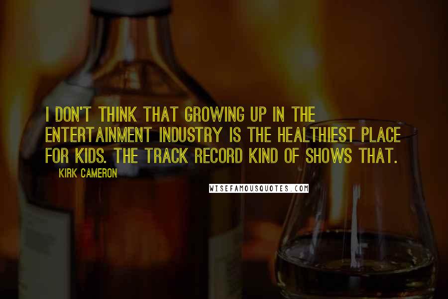 Kirk Cameron Quotes: I don't think that growing up in the entertainment industry is the healthiest place for kids. The track record kind of shows that.