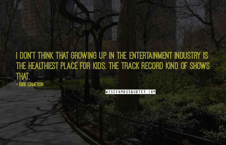 Kirk Cameron Quotes: I don't think that growing up in the entertainment industry is the healthiest place for kids. The track record kind of shows that.