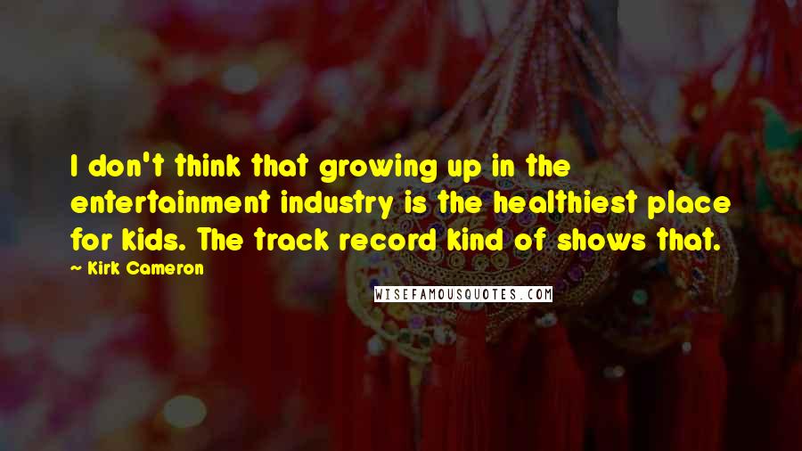 Kirk Cameron Quotes: I don't think that growing up in the entertainment industry is the healthiest place for kids. The track record kind of shows that.