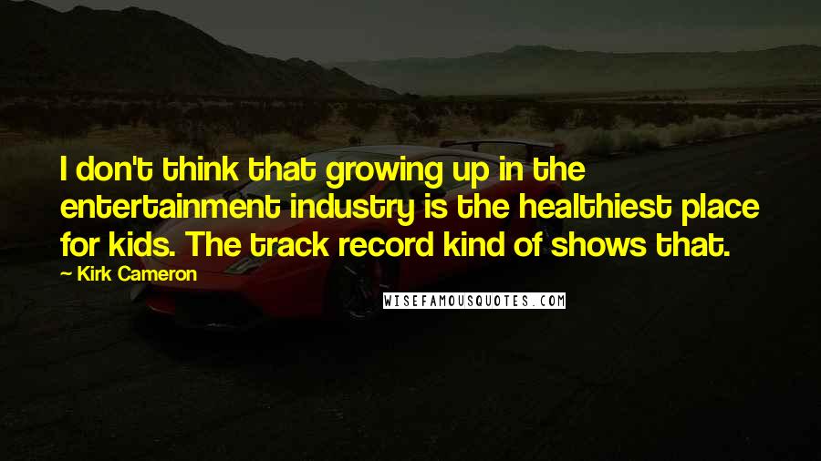 Kirk Cameron Quotes: I don't think that growing up in the entertainment industry is the healthiest place for kids. The track record kind of shows that.