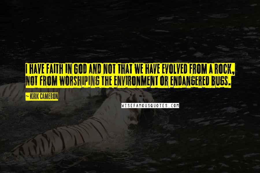 Kirk Cameron Quotes: I have faith in God and not that we have evolved from a rock, not from worshiping the environment or endangered bugs.