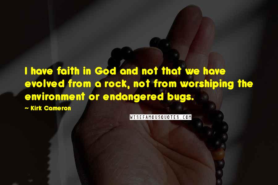Kirk Cameron Quotes: I have faith in God and not that we have evolved from a rock, not from worshiping the environment or endangered bugs.