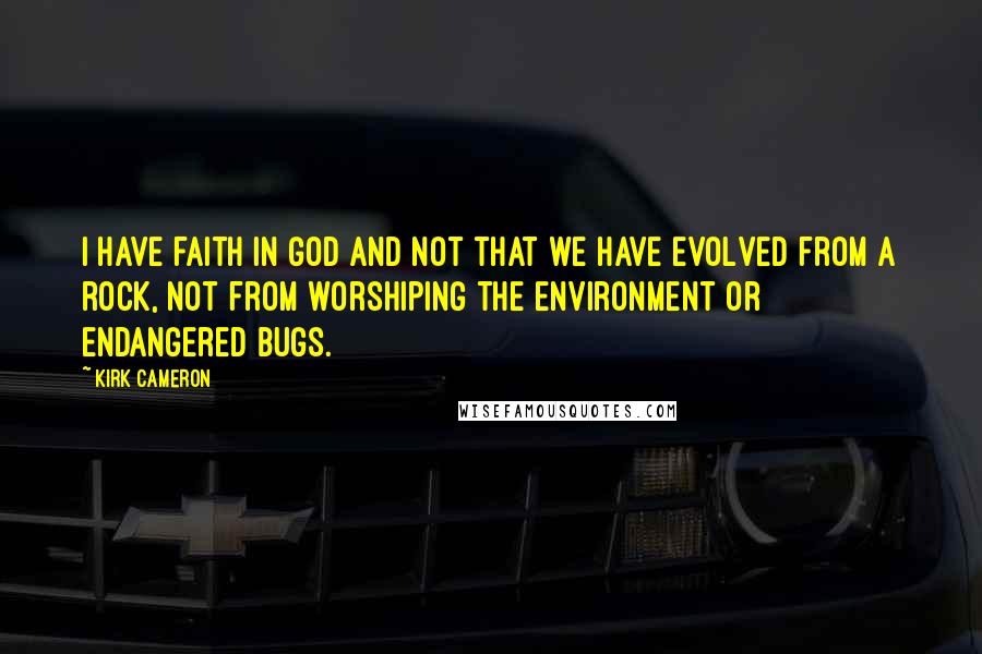 Kirk Cameron Quotes: I have faith in God and not that we have evolved from a rock, not from worshiping the environment or endangered bugs.