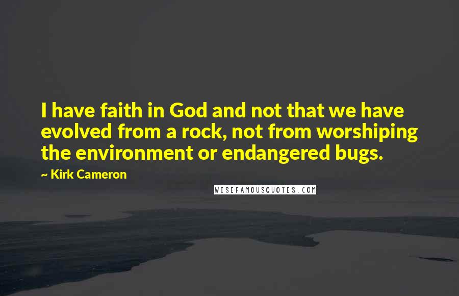Kirk Cameron Quotes: I have faith in God and not that we have evolved from a rock, not from worshiping the environment or endangered bugs.