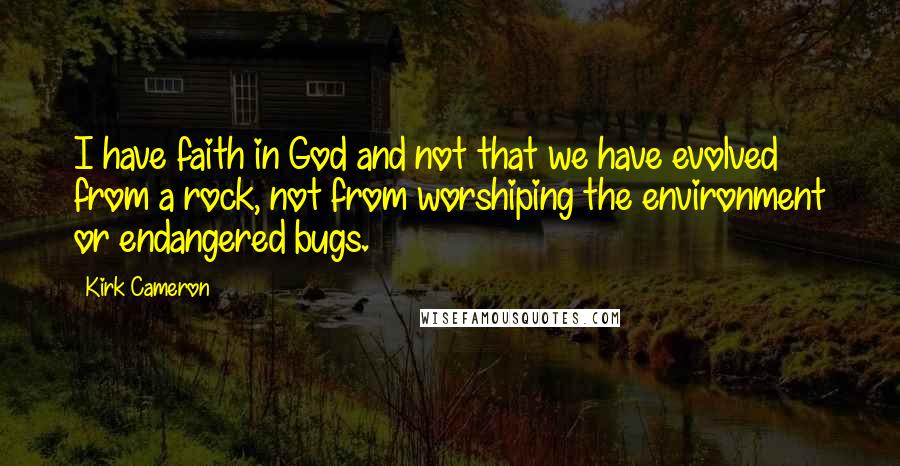 Kirk Cameron Quotes: I have faith in God and not that we have evolved from a rock, not from worshiping the environment or endangered bugs.