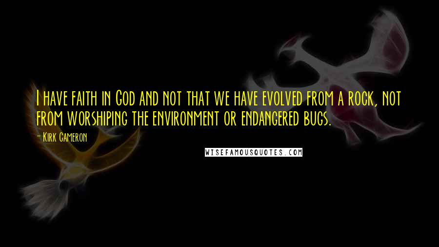 Kirk Cameron Quotes: I have faith in God and not that we have evolved from a rock, not from worshiping the environment or endangered bugs.