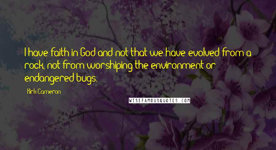 Kirk Cameron Quotes: I have faith in God and not that we have evolved from a rock, not from worshiping the environment or endangered bugs.