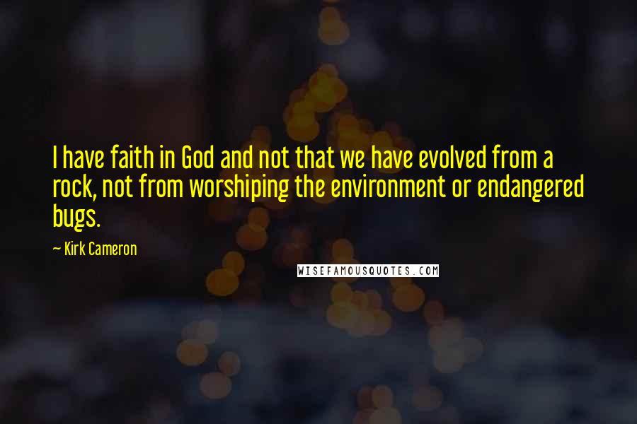 Kirk Cameron Quotes: I have faith in God and not that we have evolved from a rock, not from worshiping the environment or endangered bugs.