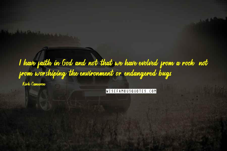 Kirk Cameron Quotes: I have faith in God and not that we have evolved from a rock, not from worshiping the environment or endangered bugs.
