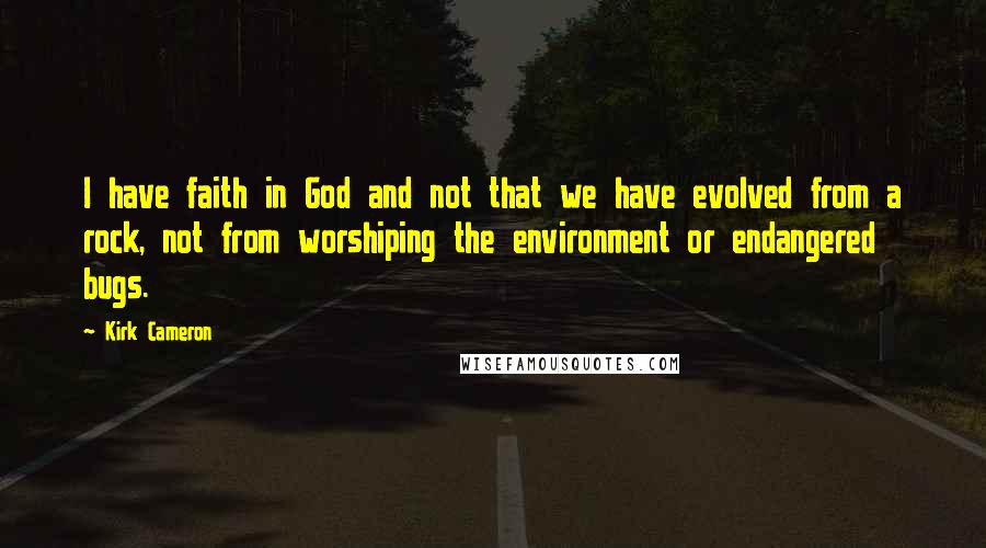 Kirk Cameron Quotes: I have faith in God and not that we have evolved from a rock, not from worshiping the environment or endangered bugs.