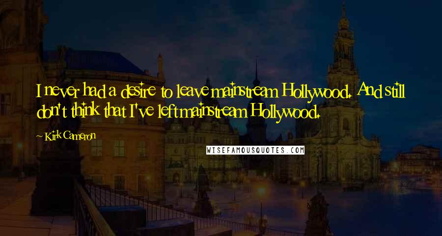 Kirk Cameron Quotes: I never had a desire to leave mainstream Hollywood. And still don't think that I've left mainstream Hollywood.