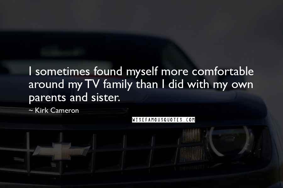 Kirk Cameron Quotes: I sometimes found myself more comfortable around my TV family than I did with my own parents and sister.