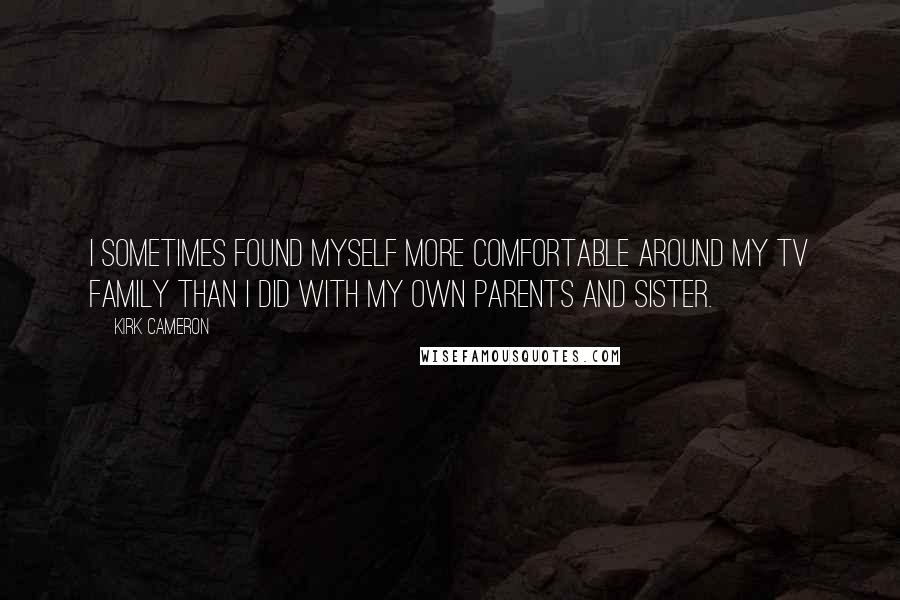 Kirk Cameron Quotes: I sometimes found myself more comfortable around my TV family than I did with my own parents and sister.