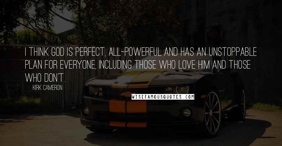 Kirk Cameron Quotes: I think God is perfect, all-powerful and has an unstoppable plan for everyone, including those who love him and those who don't.