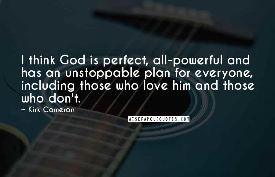 Kirk Cameron Quotes: I think God is perfect, all-powerful and has an unstoppable plan for everyone, including those who love him and those who don't.