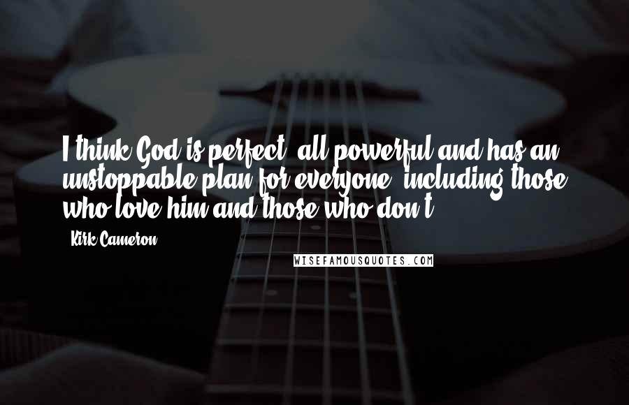 Kirk Cameron Quotes: I think God is perfect, all-powerful and has an unstoppable plan for everyone, including those who love him and those who don't.