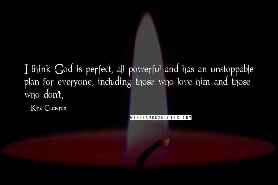 Kirk Cameron Quotes: I think God is perfect, all-powerful and has an unstoppable plan for everyone, including those who love him and those who don't.