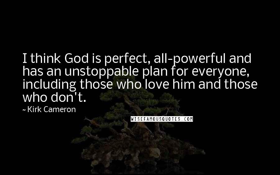 Kirk Cameron Quotes: I think God is perfect, all-powerful and has an unstoppable plan for everyone, including those who love him and those who don't.