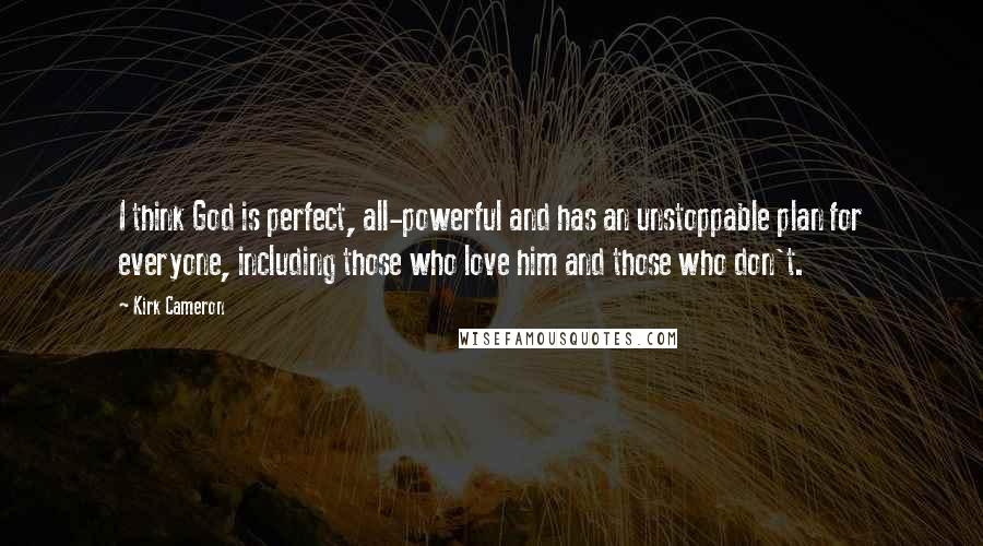 Kirk Cameron Quotes: I think God is perfect, all-powerful and has an unstoppable plan for everyone, including those who love him and those who don't.