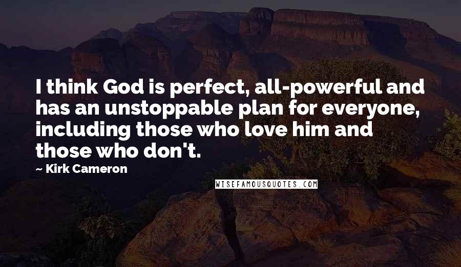 Kirk Cameron Quotes: I think God is perfect, all-powerful and has an unstoppable plan for everyone, including those who love him and those who don't.