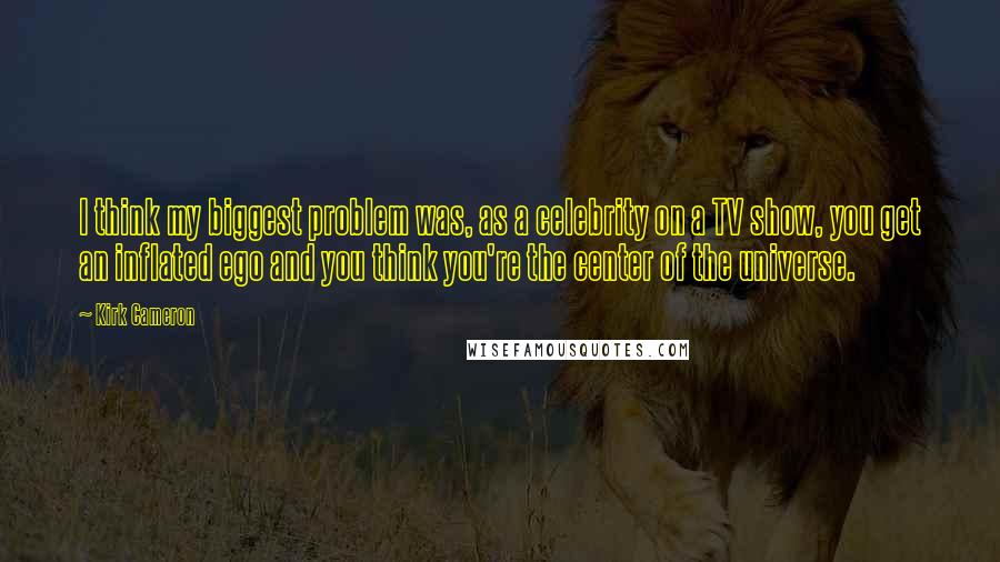 Kirk Cameron Quotes: I think my biggest problem was, as a celebrity on a TV show, you get an inflated ego and you think you're the center of the universe.