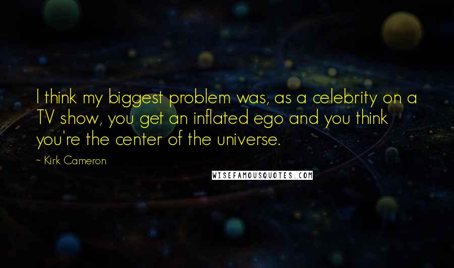 Kirk Cameron Quotes: I think my biggest problem was, as a celebrity on a TV show, you get an inflated ego and you think you're the center of the universe.